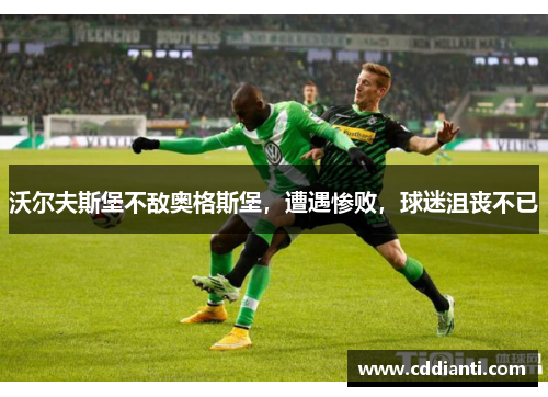 沃尔夫斯堡不敌奥格斯堡，遭遇惨败，球迷沮丧不已