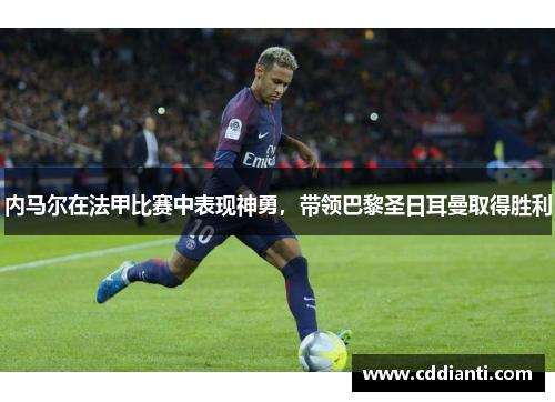 内马尔在法甲比赛中表现神勇，带领巴黎圣日耳曼取得胜利