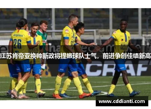 江苏肯帝亚换帅新政将提振球队士气，前进争创佳绩新高