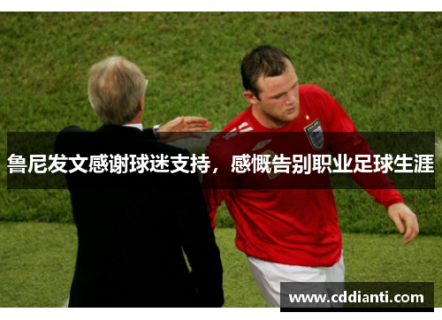 鲁尼发文感谢球迷支持，感慨告别职业足球生涯