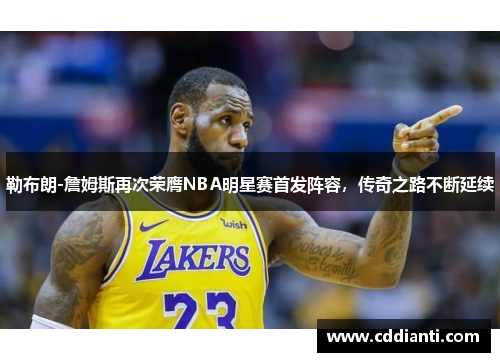 勒布朗-詹姆斯再次荣膺NBA明星赛首发阵容，传奇之路不断延续