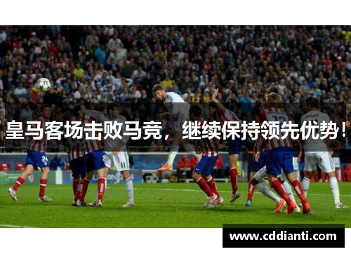 皇马客场击败马竞，继续保持领先优势！
