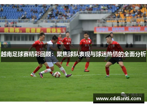 越南足球赛精彩回顾：聚焦球队表现与球迷热情的全面分析