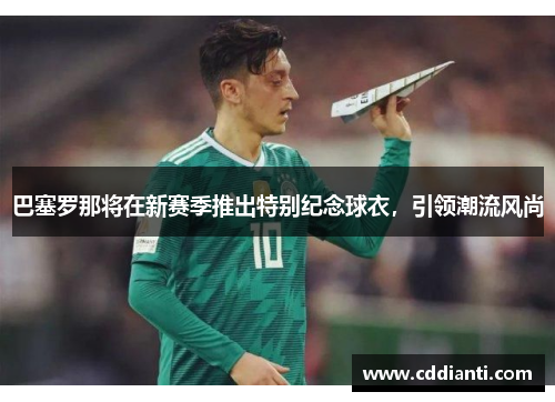 巴塞罗那将在新赛季推出特别纪念球衣，引领潮流风尚
