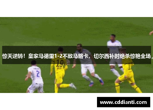 惊天逆转！皇家马德里1-2不敌马略卡，切尔西补时绝杀惊艳全场
