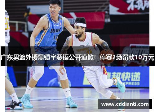 广东男篮外援黑镇宇恶语公开道歉！停赛2场罚款10万元