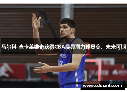 马尔科-查卡莱维奇获得CBA最具潜力球员奖，未来可期