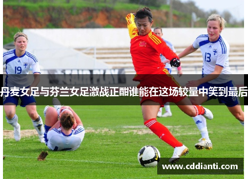 丹麦女足与芬兰女足激战正酣谁能在这场较量中笑到最后