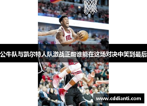 公牛队与凯尔特人队激战正酣谁能在这场对决中笑到最后