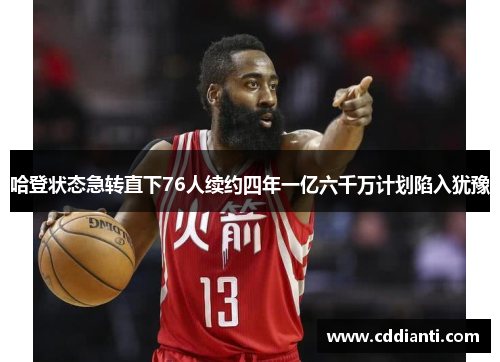 哈登状态急转直下76人续约四年一亿六千万计划陷入犹豫