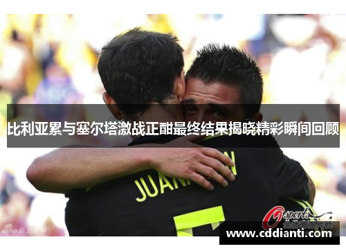 比利亚累与塞尔塔激战正酣最终结果揭晓精彩瞬间回顾
