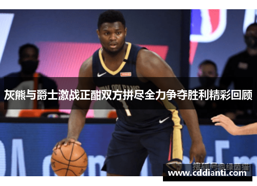 灰熊与爵士激战正酣双方拼尽全力争夺胜利精彩回顾