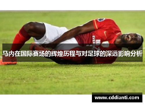 马内在国际赛场的辉煌历程与对足球的深远影响分析