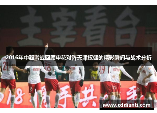 2016年中超激战回顾申花对阵天津权健的精彩瞬间与战术分析