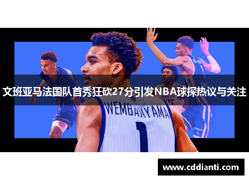 文班亚马法国队首秀狂砍27分引发NBA球探热议与关注