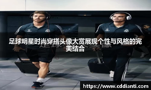 足球明星时尚穿搭头像大赏展现个性与风格的完美结合