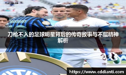 刀枪不入的足球明星背后的传奇故事与不屈精神解析