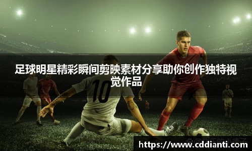 足球明星精彩瞬间剪映素材分享助你创作独特视觉作品